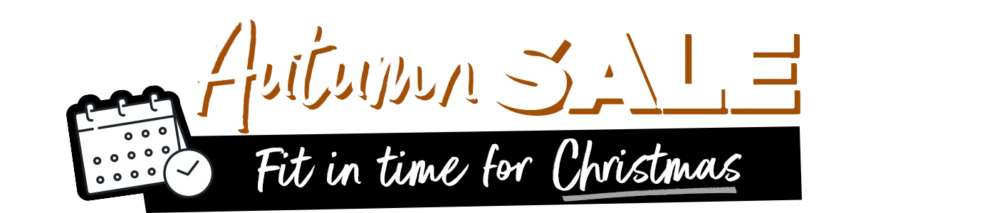 Autumn Sale Now On - Fit in time for Christmas